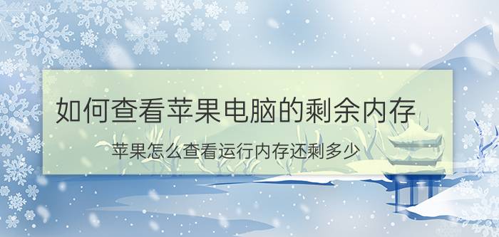 如何查看苹果电脑的剩余内存 苹果怎么查看运行内存还剩多少？